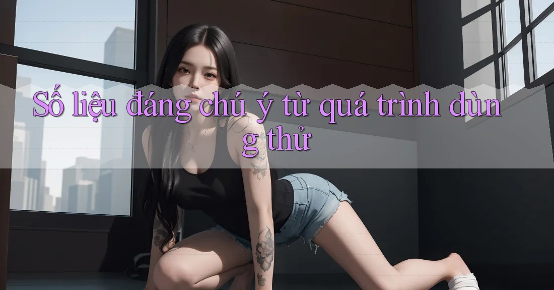 Số liệu đáng chú ý từ quá trình dùng thử Số liệu đáng chú ý từ quá trình dùng thử