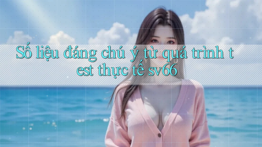 Số liệu đáng chú ý từ quá trình test thực tế sv66 Số liệu đáng chú ý từ quá trình test thực tế sv66