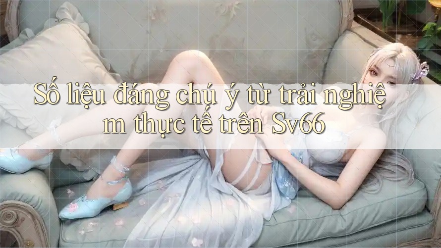 Số liệu đáng chú ý từ trải nghiệm thực tế trên Sv66 Số liệu đáng chú ý từ trải nghiệm thực tế trên Sv66