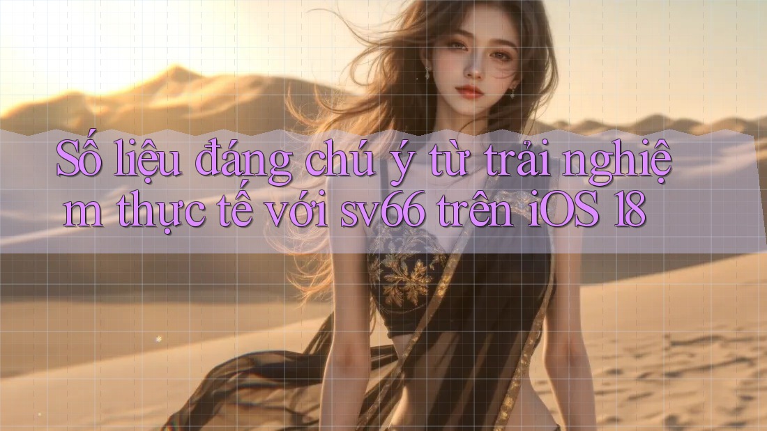 Số liệu đáng chú ý từ trải nghiệm thực tế với sv66 trên iOS 18 Số liệu đáng chú ý từ trải nghiệm thực tế với sv66 trên iOS 18