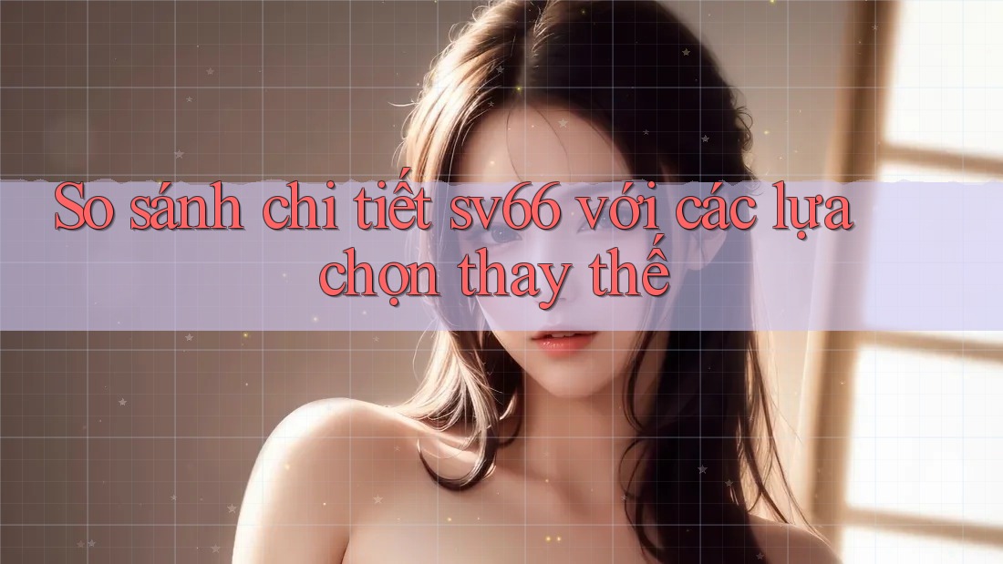 So sánh chi tiết: sv66 với các lựa chọn thay thế So sánh chi tiết: sv66 với các lựa chọn thay thế