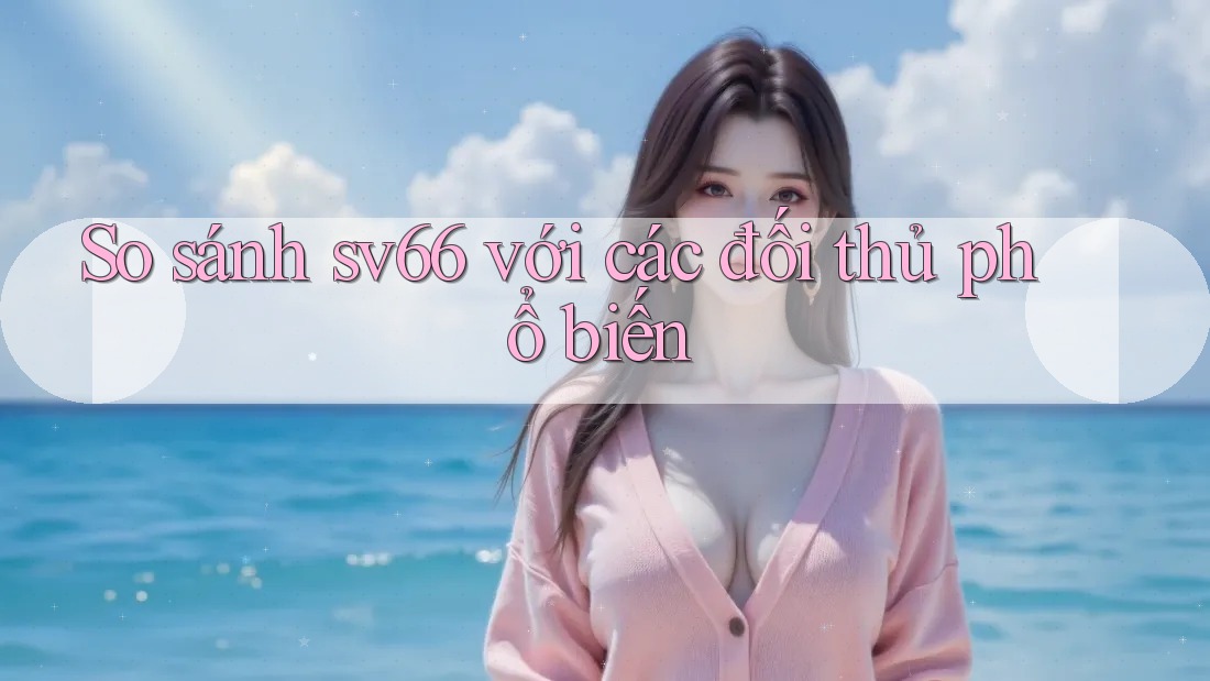 So sánh sv66 với các đối thủ phổ biến So sánh sv66 với các đối thủ phổ biến