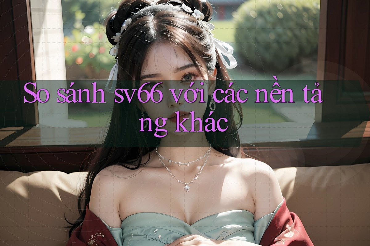 So sánh sv66 với các nền tảng khác So sánh sv66 với các nền tảng khác
