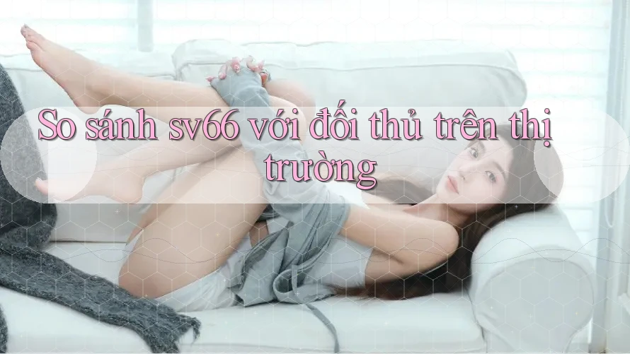 So sánh sv66 với đối thủ trên thị trường So sánh sv66 với đối thủ trên thị trường