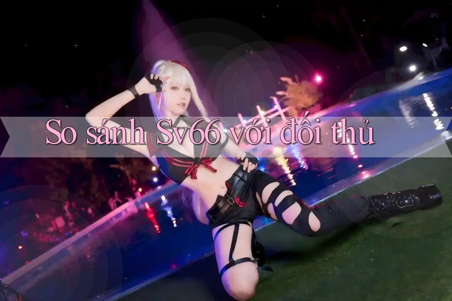 So sánh Sv66 với đối thủ So sánh Sv66 với đối thủ