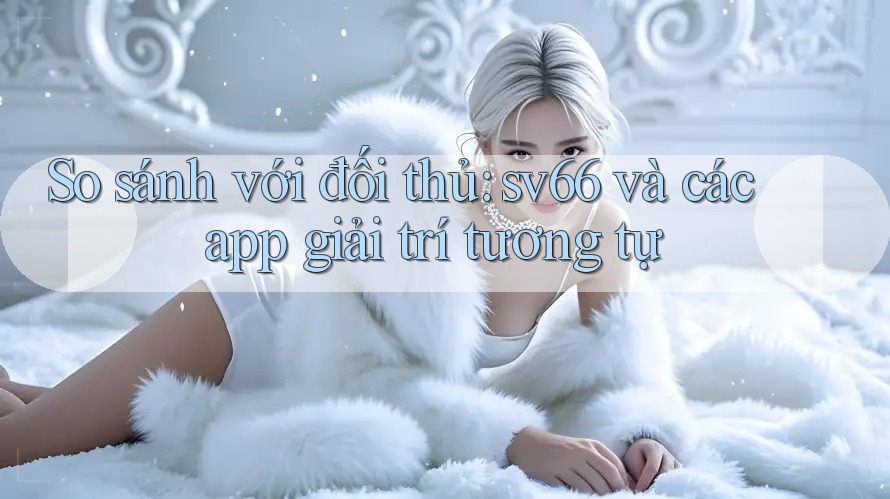 So sánh với đối thủ: sv66 và các app giải trí tương tự So sánh với đối thủ: sv66 và các app giải trí tương tự