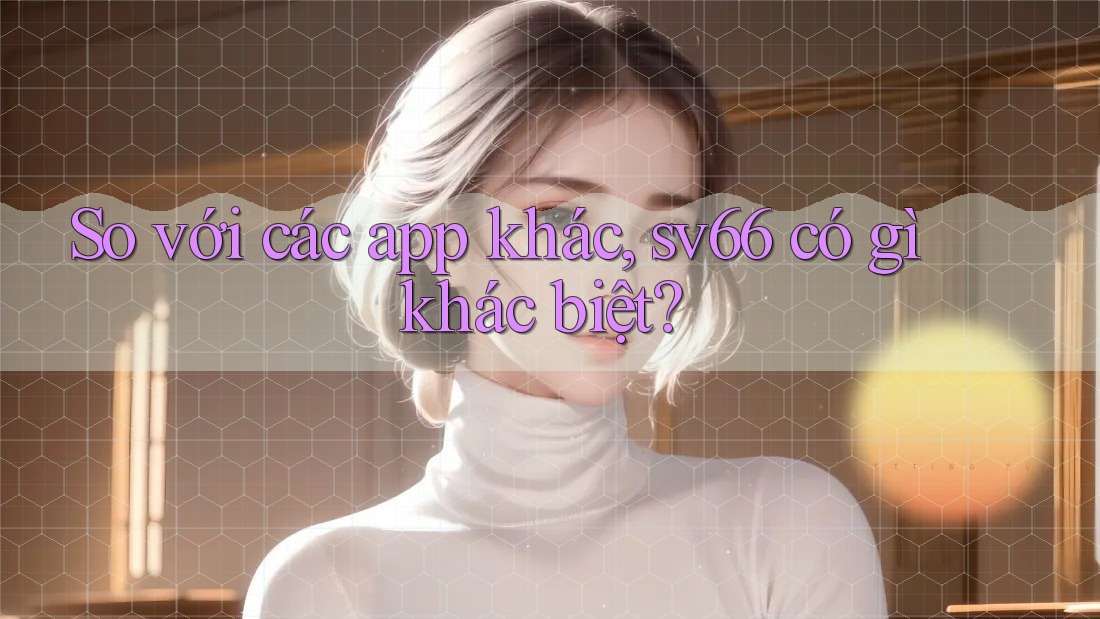 So với các app khác, sv66 có gì khác biệt? So với các app khác, sv66 có gì khác biệt?