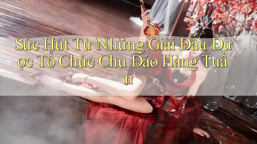 Sức Hút Từ Những Giải Đấu Được Tổ Chức Chu Đáo Hàng Tuần Sức Hút Từ Những Giải Đấu Được Tổ Chức Chu Đáo Hàng Tuần