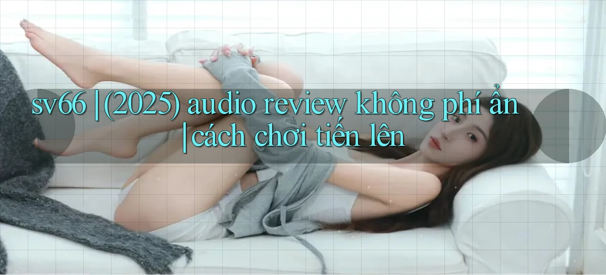 sv66 (2025) audio review không phí ẩn cách chơi tiến lên