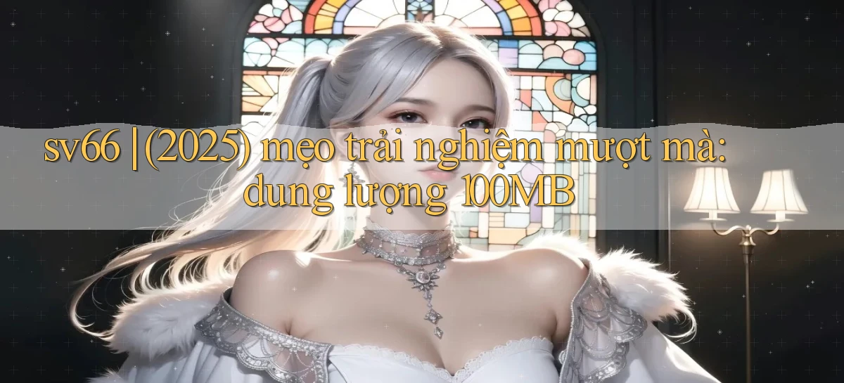sv66 (2025) mẹo trải nghiệm mượt mà dung lượng 100MB