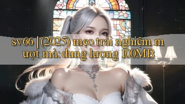 sv66 (2025) mẹo trải nghiệm mượt mà dung lượng 100MB