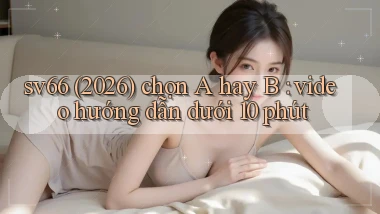 sv66 (2026) chọn A hay B video hướng dẫn dưới 10 phút