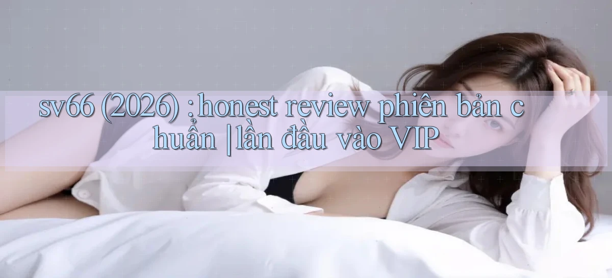 sv66 (2026) honest review phiên bản chuẩn lần đầu vào VIP
