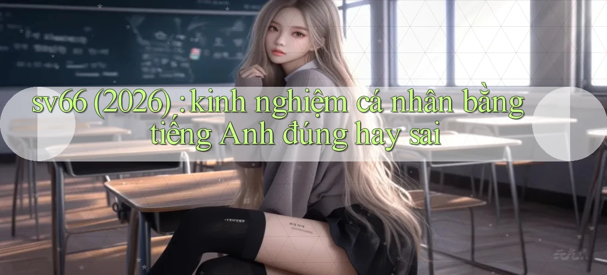 sv66 (2026) kinh nghiệm cá nhân bằng tiếng Anh đúng hay sai