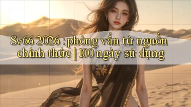 Sv66 2026 phỏng vấn từ nguồn chính thức 100 ngày sử dụng