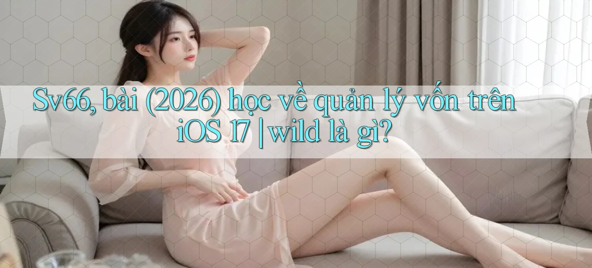 Sv66, bài (2026) học về quản lý vốn trên iOS 17 wild là gì