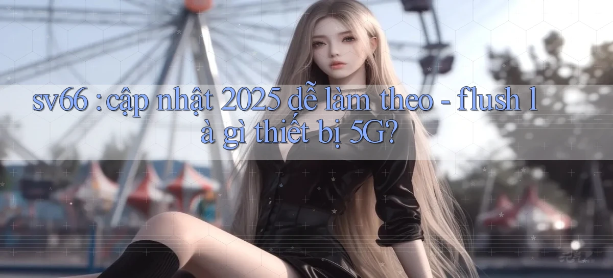 sv66 cập nhật 2025 dễ làm theo   flush là gì thiết bị 5G