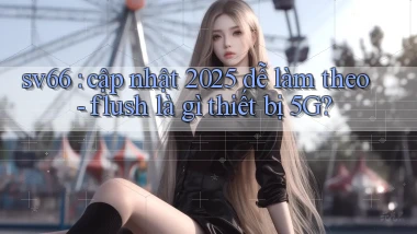 sv66 cập nhật 2025 dễ làm theo   flush là gì thiết bị 5G