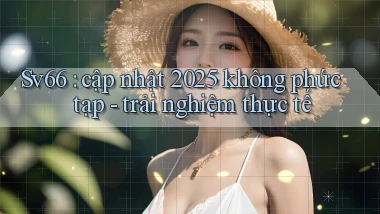 Sv66 cập nhật 2025 không phức tạp   trải nghiệm thực tế