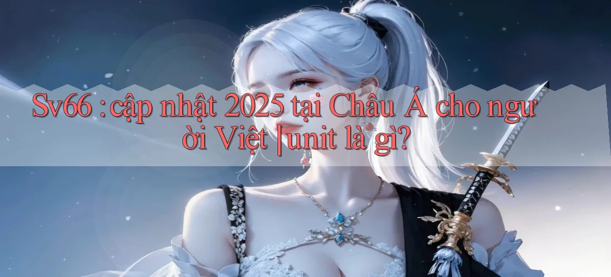 Sv66 cập nhật 2025 tại Châu Á cho người Việt unit là gì