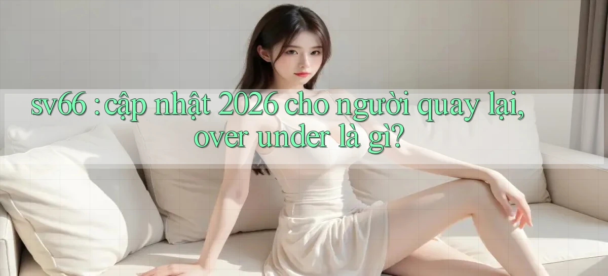 sv66 cập nhật 2026 cho người quay lại, over under là gì