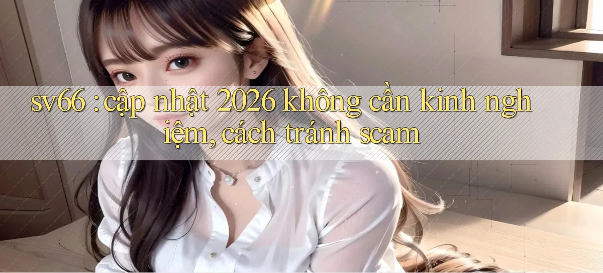 sv66 cập nhật 2026 không cần kinh nghiệm, cách tránh scam