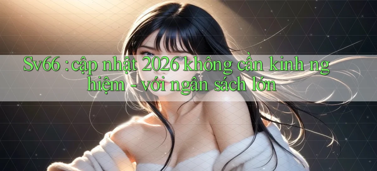Sv66 cập nhật 2026 không cần kinh nghiệm   với ngân sách lớn