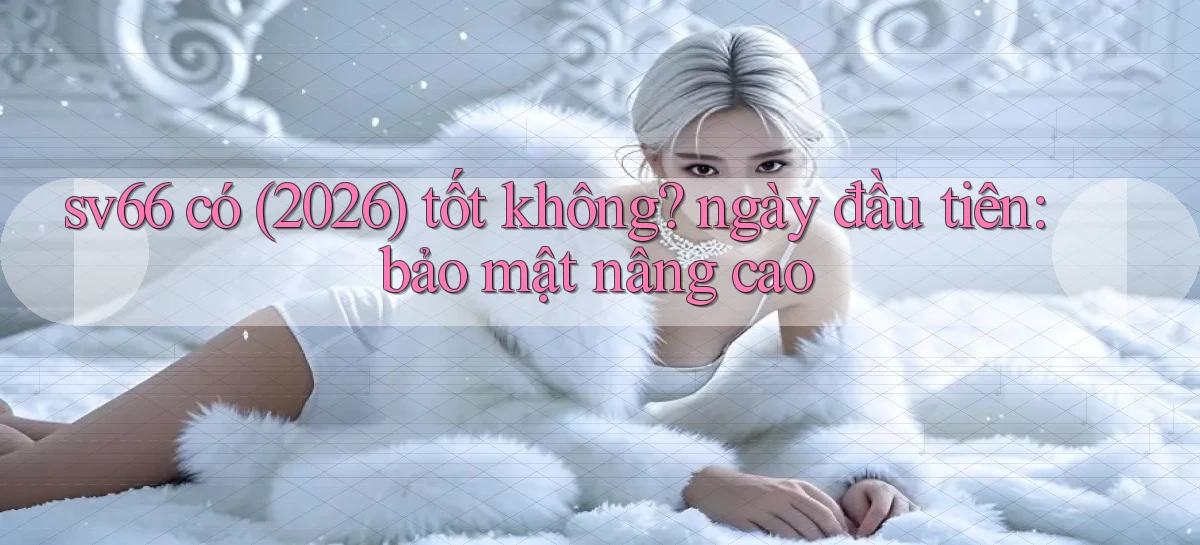 sv66 có (2026) tốt không ngày đầu tiên bảo mật nâng cao