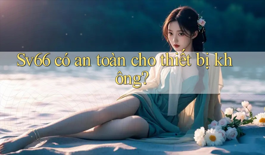 Sv66 có an toàn cho thiết bị không? Sv66 có an toàn cho thiết bị không?