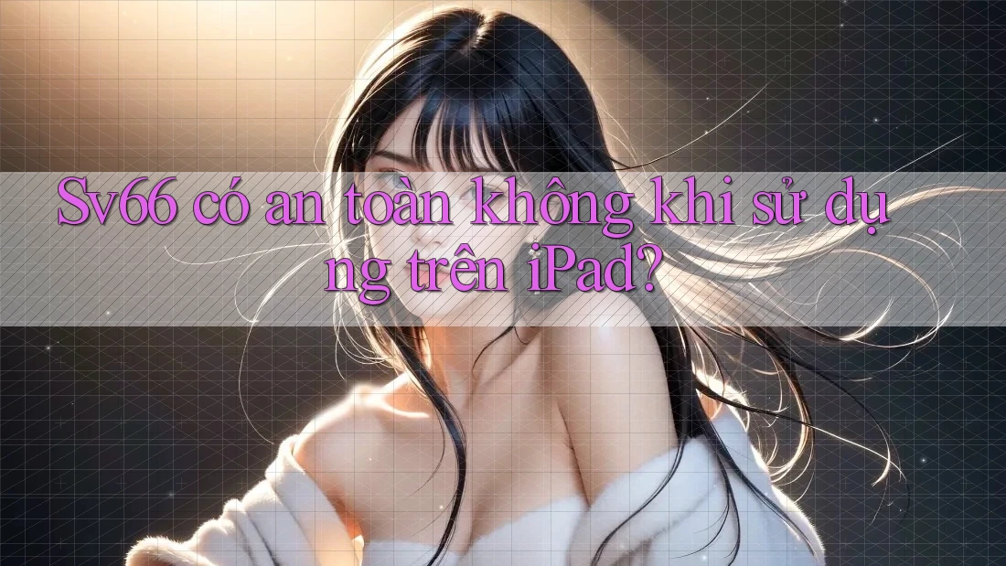 Sv66 có an toàn không khi sử dụng trên iPad? Sv66 có an toàn không khi sử dụng trên iPad?