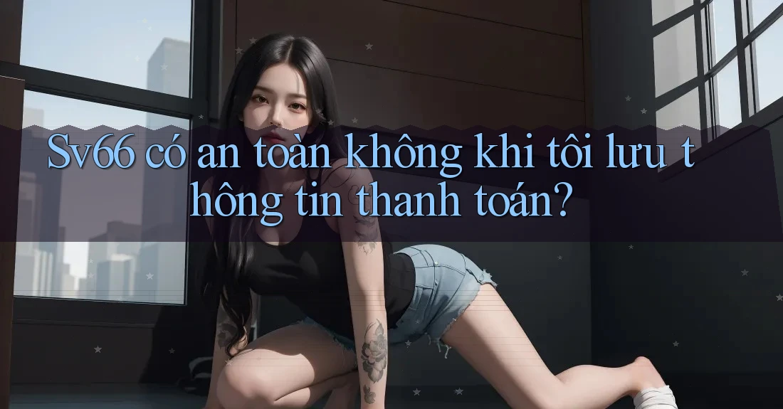 Sv66 có an toàn không khi tôi lưu thông tin thanh toán? Sv66 có an toàn không khi tôi lưu thông tin thanh toán?