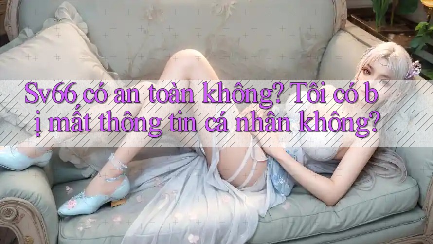 sv66 có an toàn không? Tôi có bị mất thông tin cá nhân không? sv66 có an toàn không? Tôi có bị mất thông tin cá nhân không?