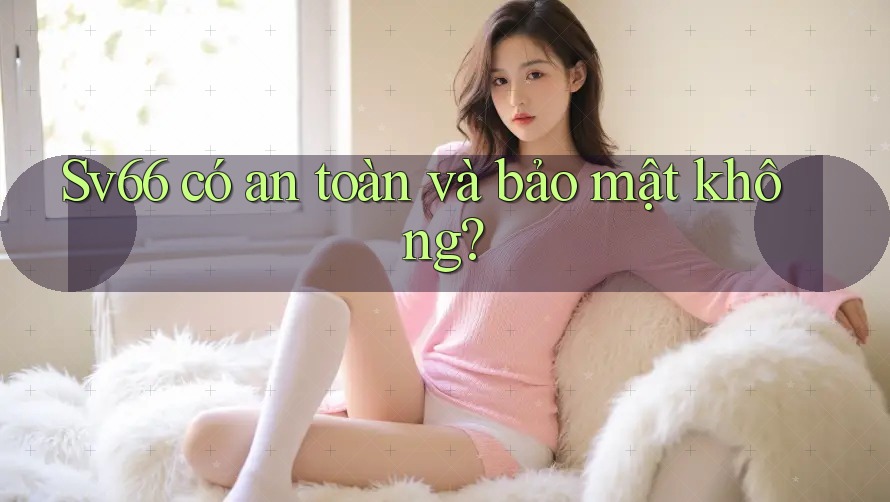Sv66 có an toàn và bảo mật không? Sv66 có an toàn và bảo mật không?