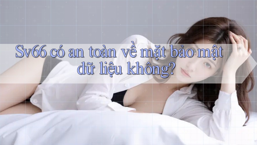 Sv66 có an toàn về mặt bảo mật dữ liệu không? Sv66 có an toàn về mặt bảo mật dữ liệu không?
