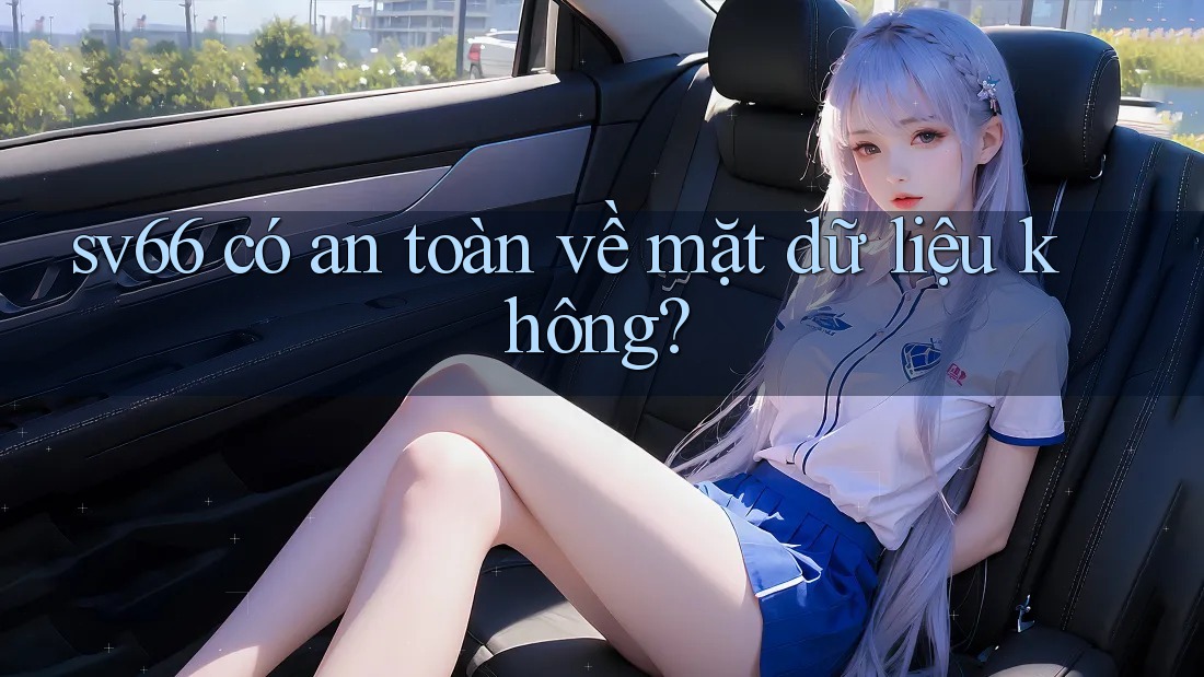 sv66 có an toàn về mặt dữ liệu không? sv66 có an toàn về mặt dữ liệu không?