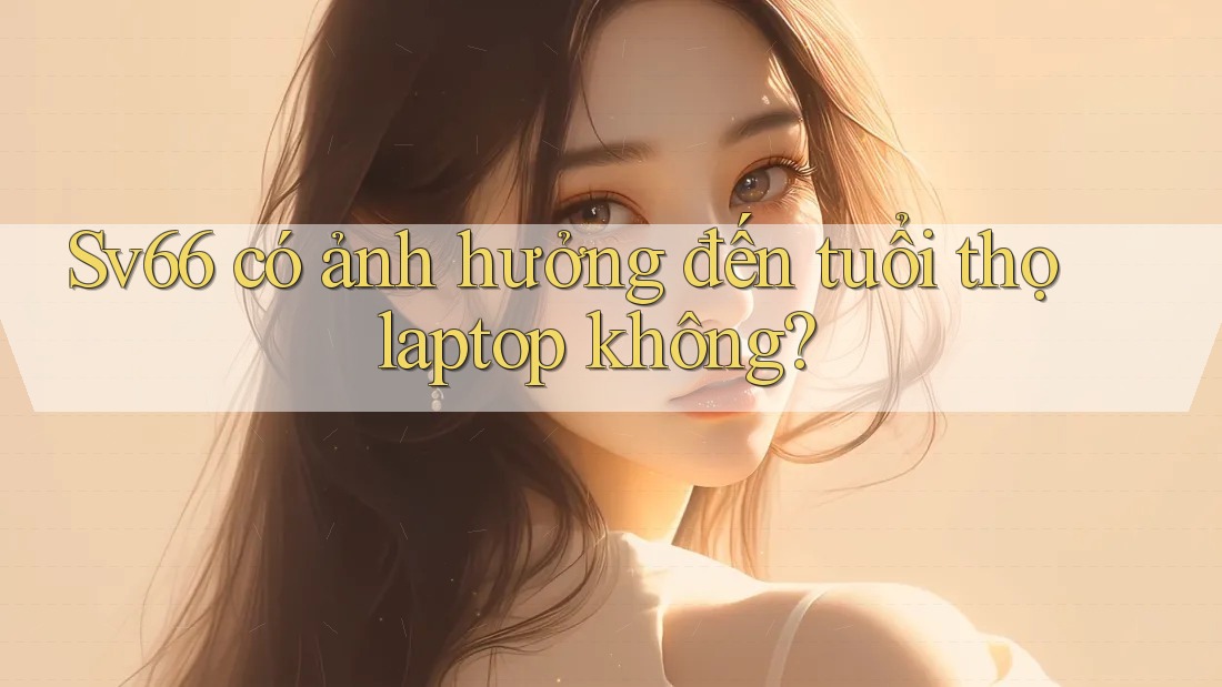 Sv66 có ảnh hưởng đến tuổi thọ laptop không? Sv66 có ảnh hưởng đến tuổi thọ laptop không?