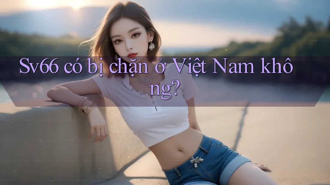 Sv66 có bị chặn ở Việt Nam không? Sv66 có bị chặn ở Việt Nam không?