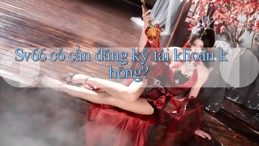 Sv66 có cần đăng ký tài khoản không? Sv66 có cần đăng ký tài khoản không?
