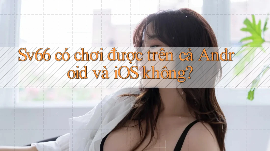 Sv66 có chơi được trên cả Android và iOS không? Sv66 có chơi được trên cả Android và iOS không?