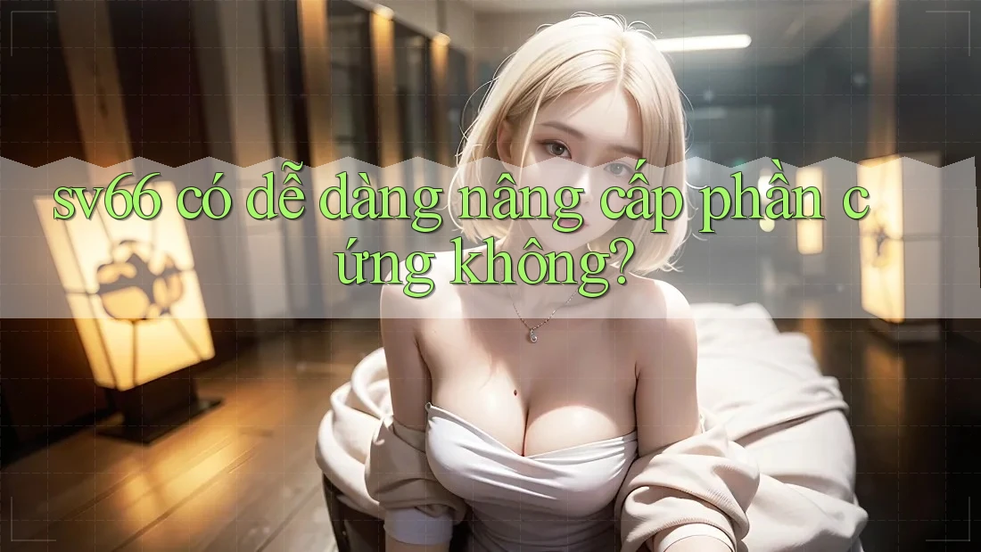 sv66 có dễ dàng nâng cấp phần cứng không?