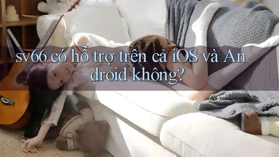 sv66 có hỗ trợ trên cả iOS và Android không? sv66 có hỗ trợ trên cả iOS và Android không?