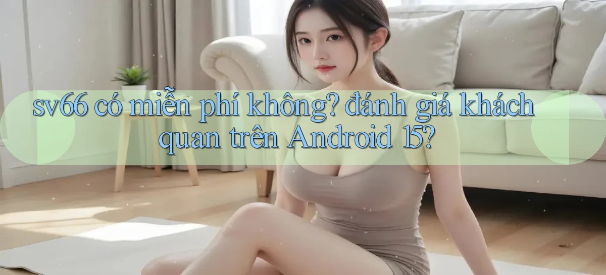 sv66 có miễn phí không đánh giá khách quan trên Android 15