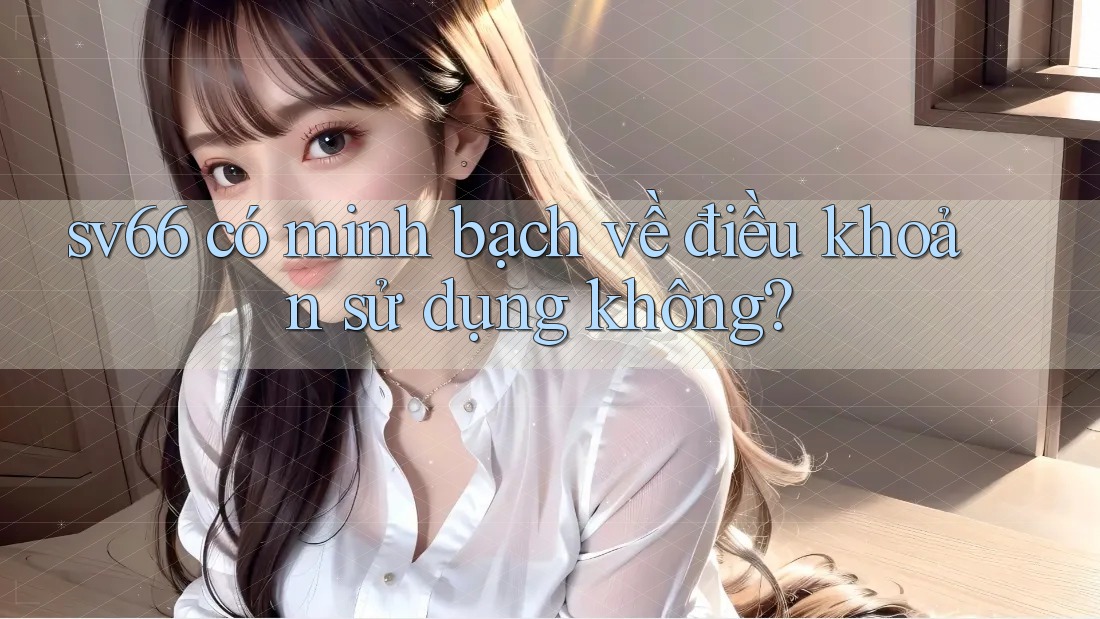 sv66 có minh bạch về điều khoản sử dụng không? sv66 có minh bạch về điều khoản sử dụng không?