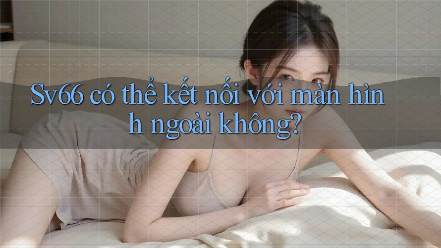 Sv66 có thể kết nối với màn hình ngoài không?