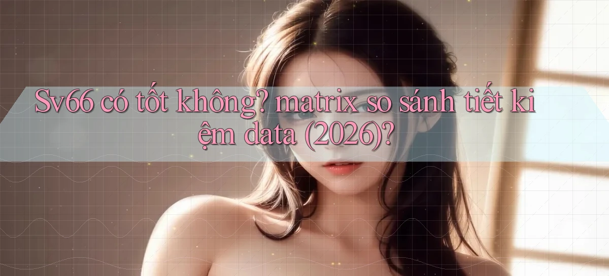 Sv66 có tốt không matrix so sánh tiết kiệm data (2026)