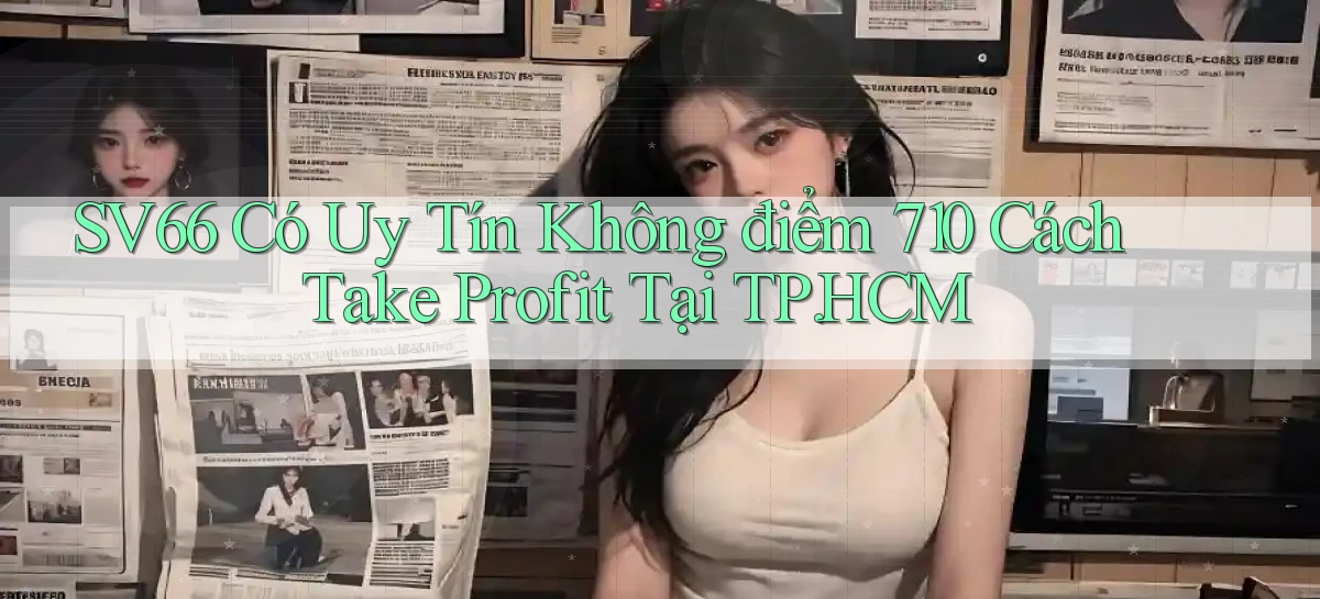 sv66 có uy tín không điểm 710 cách take profit tại TP.HCM