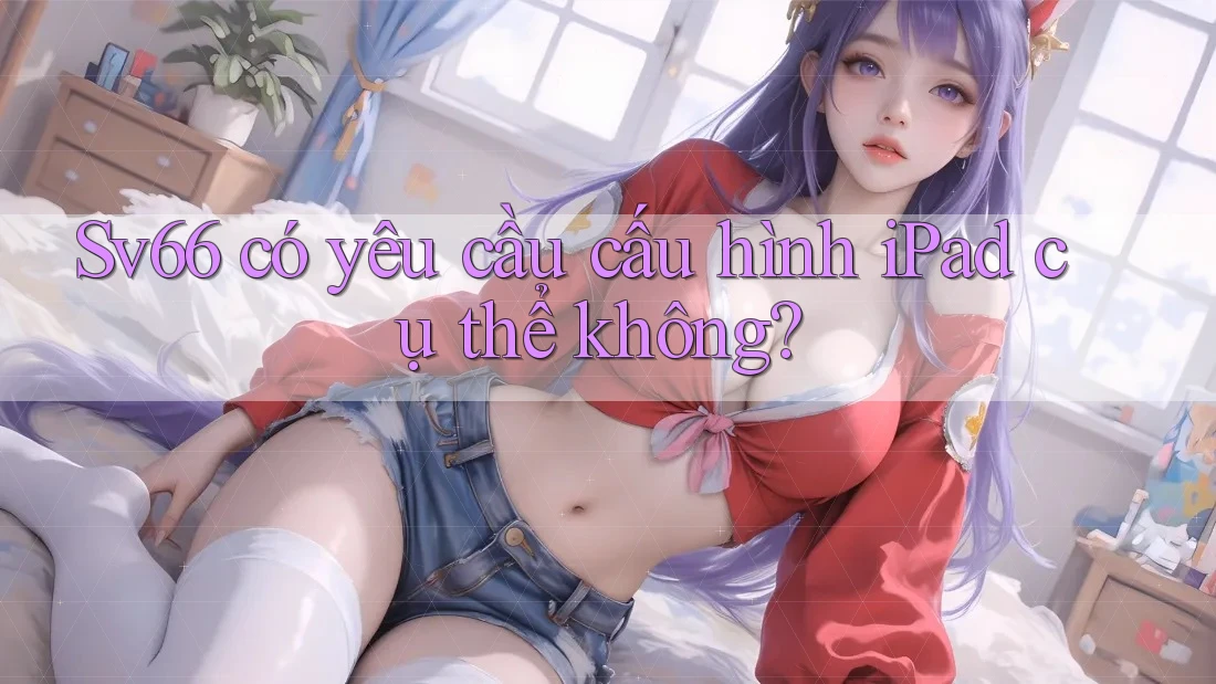 Sv66 có yêu cầu cấu hình iPad cụ thể không? Sv66 có yêu cầu cấu hình iPad cụ thể không?