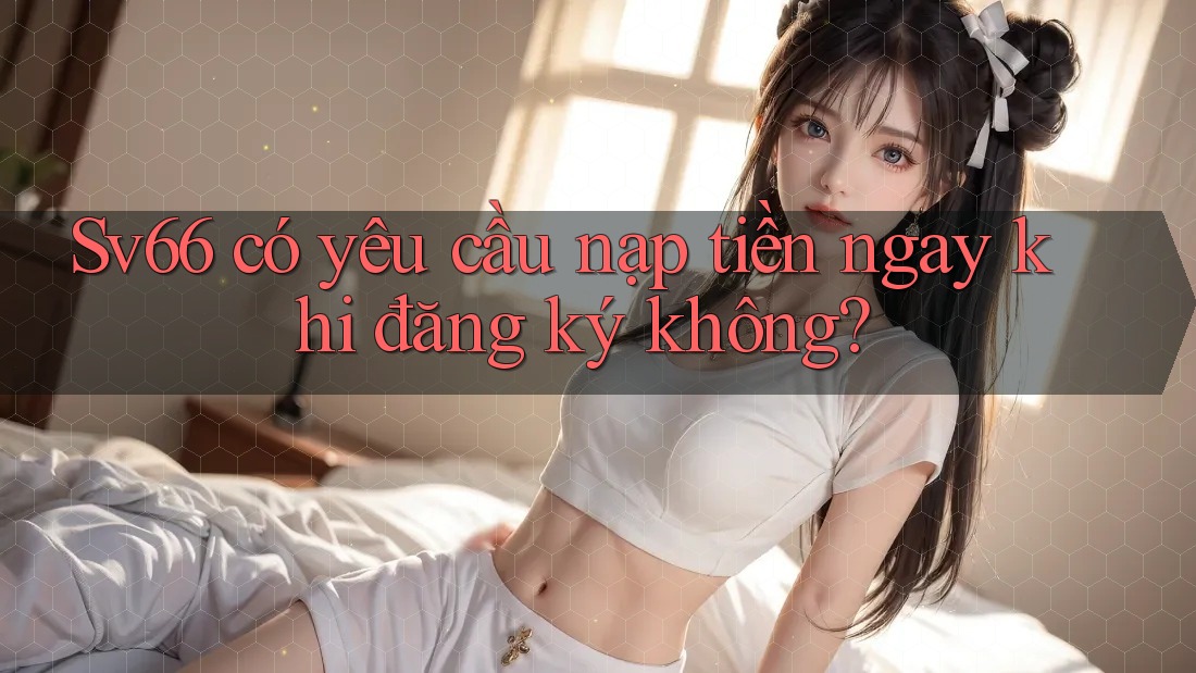 Sv66 có yêu cầu nạp tiền ngay khi đăng ký không? Sv66 có yêu cầu nạp tiền ngay khi đăng ký không?