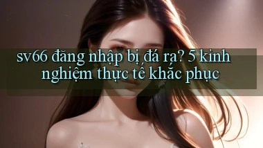 sv66 đăng nhập bị đá ra 5 kinh nghiệm thực tế khắc phục