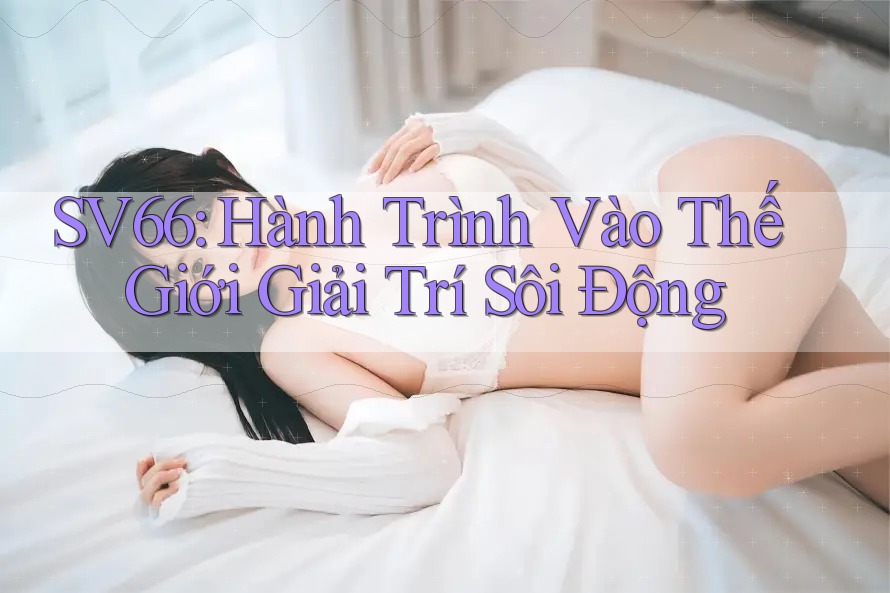 SV66: Hành Trình Vào Thế Giới Giải Trí Sôi Động SV66: Hành Trình Vào Thế Giới Giải Trí Sôi Động